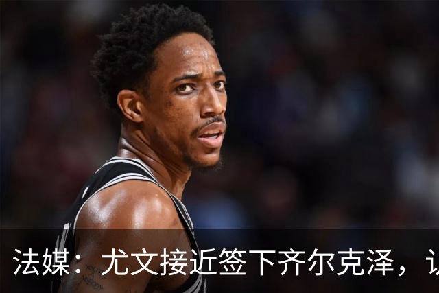 法媒：尤文接近签下齐尔克泽，认为戴维太软，希望劝说他转会离队